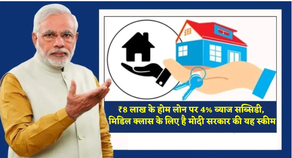 ₹8 लाख के होम लोन पर 4% ब्याज सब्सिडी, मिडिल क्लास के लिए है मोदी सरकार की यह स्कीम