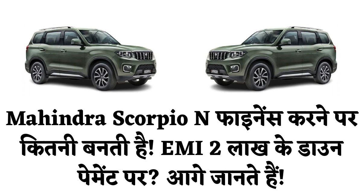 Mahindra Scorpio N फाइनेंस करने पर कितनी बनती है! EMI 2 लाख के डाउन पेमेंट पर? आगे जानते हैं!